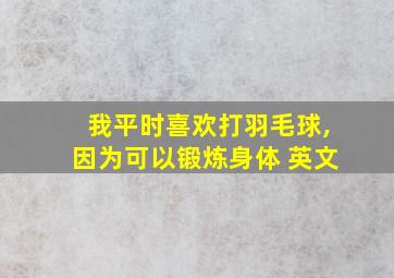 我平时喜欢打羽毛球,因为可以锻炼身体 英文